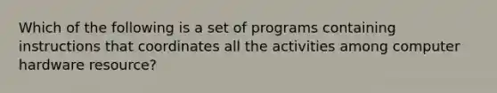 Which of the following is a set of programs containing instructions that coordinates all the activities among computer hardware resource?