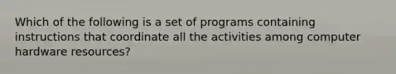 Which of the following is a set of programs containing instructions that coordinate all the activities among computer hardware resources?