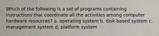 Which of the following is a set of programs containing instructions that coordinate all the activities among computer hardware resources? a. operating system b. disk-based system c. management system d. platform system