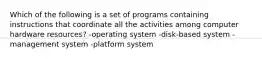 Which of the following is a set of programs containing instructions that coordinate all the activities among computer hardware resources? -operating system -disk-based system -management system -platform system