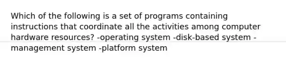 Which of the following is a set of programs containing instructions that coordinate all the activities among computer hardware resources? -operating system -disk-based system -management system -platform system