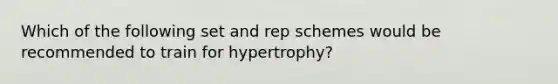 Which of the following set and rep schemes would be recommended to train for hypertrophy?