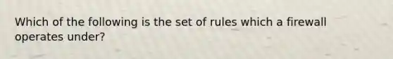 Which of the following is the set of rules which a firewall operates under?