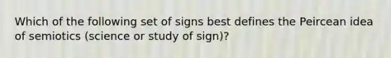 Which of the following set of signs best defines the Peircean idea of semiotics (science or study of sign)?