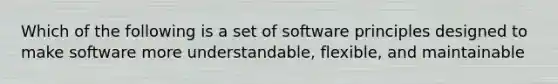 Which of the following is a set of software principles designed to make software more understandable, flexible, and maintainable