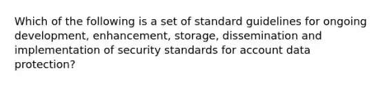 Which of the following is a set of standard guidelines for ongoing development, enhancement, storage, dissemination and implementation of security standards for account data protection?