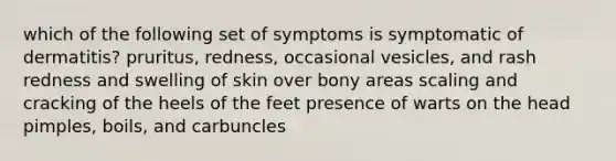 which of the following set of symptoms is symptomatic of dermatitis? pruritus, redness, occasional vesicles, and rash redness and swelling of skin over bony areas scaling and cracking of the heels of the feet presence of warts on the head pimples, boils, and carbuncles