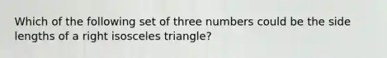 Which of the following set of three numbers could be the side lengths of a right isosceles triangle?