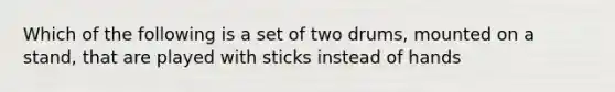 Which of the following is a set of two drums, mounted on a stand, that are played with sticks instead of hands