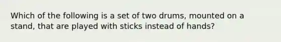 Which of the following is a set of two drums, mounted on a stand, that are played with sticks instead of hands?