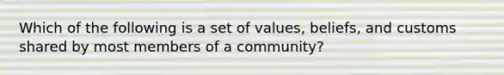 Which of the following is a set of values, beliefs, and customs shared by most members of a community?