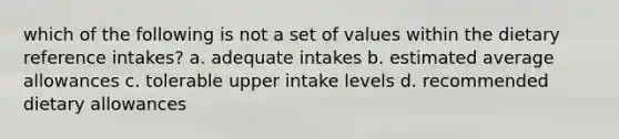 which of the following is not a set of values within the dietary reference intakes? a. adequate intakes b. estimated average allowances c. tolerable upper intake levels d. recommended dietary allowances