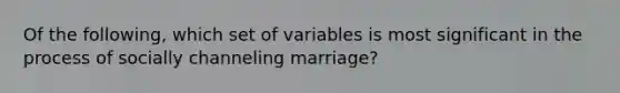 Of the following, which set of variables is most significant in the process of socially channeling marriage?