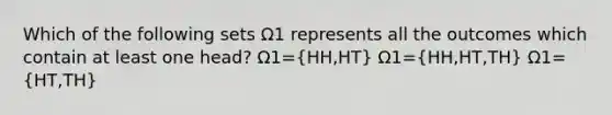 Which of the following sets Ω1 represents all the outcomes which contain at least one head? Ω1=(HH,HT) Ω1=(HH,HT,TH) Ω1=(HT,TH)