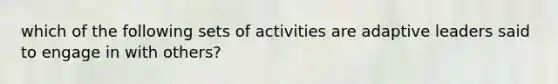 which of the following sets of activities are adaptive leaders said to engage in with others?