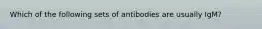 Which of the following sets of antibodies are usually IgM?