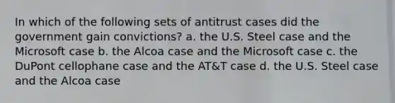 In which of the following sets of antitrust cases did the government gain convictions? a. the U.S. Steel case and the Microsoft case b. the Alcoa case and the Microsoft case c. the DuPont cellophane case and the AT&T case d. the U.S. Steel case and the Alcoa case