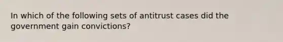 In which of the following sets of antitrust cases did the government gain convictions?