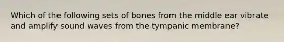 Which of the following sets of bones from the middle ear vibrate and amplify sound waves from the tympanic membrane?