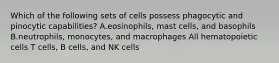 Which of the following sets of cells possess phagocytic and pinocytic capabilities? A.eosinophils, mast cells, and basophils B.neutrophils, monocytes, and macrophages All hematopoietic cells T cells, B cells, and NK cells