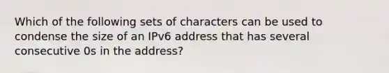 Which of the following sets of characters can be used to condense the size of an IPv6 address that has several consecutive 0s in the address?