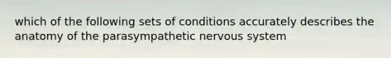 which of the following sets of conditions accurately describes the anatomy of the parasympathetic nervous system