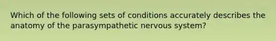 Which of the following sets of conditions accurately describes the anatomy of the parasympathetic <a href='https://www.questionai.com/knowledge/kThdVqrsqy-nervous-system' class='anchor-knowledge'>nervous system</a>?