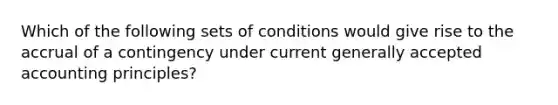 Which of the following sets of conditions would give rise to the accrual of a contingency under current generally accepted accounting principles?