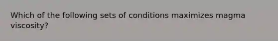 Which of the following sets of conditions maximizes magma viscosity?