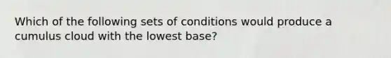 Which of the following sets of conditions would produce a cumulus cloud with the lowest base?