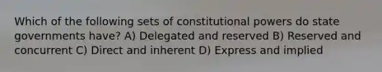 Which of the following sets of constitutional powers do state governments have? A) Delegated and reserved B) Reserved and concurrent C) Direct and inherent D) Express and implied