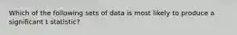 Which of the following sets of data is most likely to produce a significant t statistic?