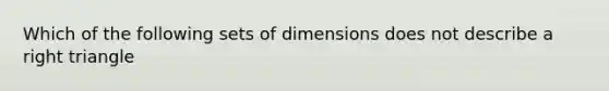 Which of the following sets of dimensions does not describe a right triangle