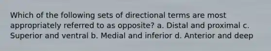 Which of the following sets of directional terms are most appropriately referred to as opposite? a. Distal and proximal c. Superior and ventral b. Medial and inferior d. Anterior and deep