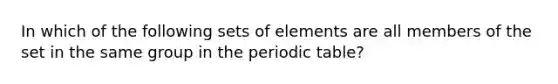 In which of the following sets of elements are all members of the set in the same group in the periodic table?