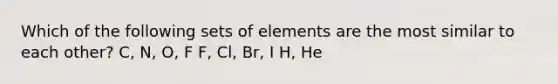 Which of the following sets of elements are the most similar to each other? C, N, O, F F, Cl, Br, I H, He