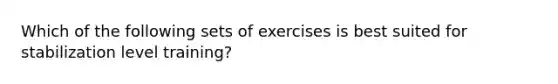 Which of the following sets of exercises is best suited for stabilization level training?