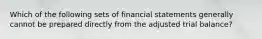 Which of the following sets of financial statements generally cannot be prepared directly from the adjusted trial balance?