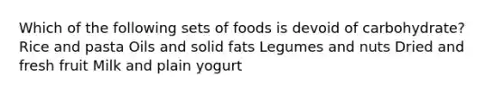 Which of the following sets of foods is devoid of carbohydrate? Rice and pasta Oils and solid fats Legumes and nuts Dried and fresh fruit Milk and plain yogurt