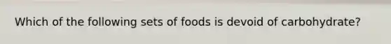 Which of the following sets of foods is devoid of carbohydrate?