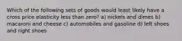 Which of the following sets of goods would least likely have a cross price elasticity less than zero? a) nickels and dimes b) macaroni and cheese c) automobiles and gasoline d) left shoes and right shoes