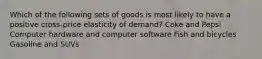 Which of the following sets of goods is most likely to have a positive cross-price elasticity of demand? Coke and Pepsi Computer hardware and computer software Fish and bicycles Gasoline and SUVs