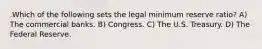 .Which of the following sets the legal minimum reserve ratio? A) The commercial banks. B) Congress. C) The U.S. Treasury. D) The Federal Reserve.