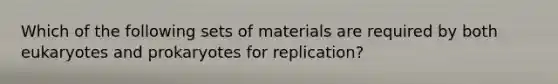 Which of the following sets of materials are required by both eukaryotes and prokaryotes for replication?