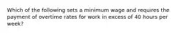 Which of the following sets a minimum wage and requires the payment of overtime rates for work in excess of 40 hours per week?