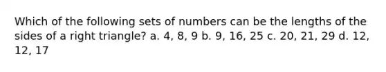 Which of the following sets of numbers can be the lengths of the sides of a right triangle? a. 4, 8, 9 b. 9, 16, 25 c. 20, 21, 29 d. 12, 12, 17