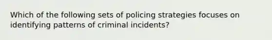 Which of the following sets of policing strategies focuses on identifying patterns of criminal incidents?