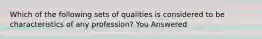 Which of the following sets of qualities is considered to be characteristics of any profession? You Answered