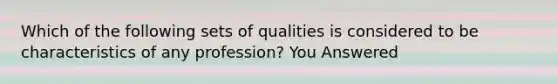 Which of the following sets of qualities is considered to be characteristics of any profession? You Answered