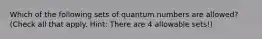 Which of the following sets of quantum numbers are allowed? (Check all that apply. Hint: There are 4 allowable sets!)